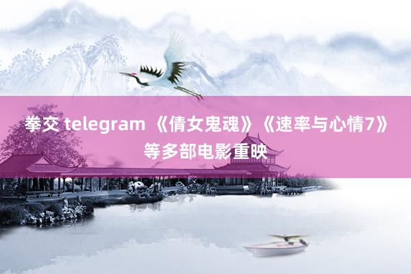 拳交 telegram 《倩女鬼魂》《速率与心情7》等多部电影重映