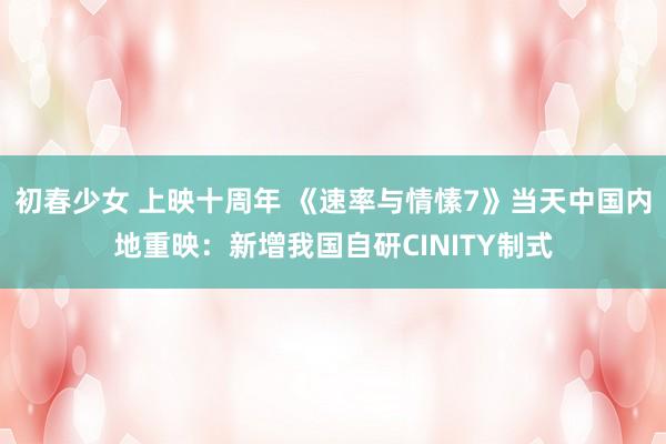 初春少女 上映十周年 《速率与情愫7》当天中国内地重映：新增我国自研CINITY制式