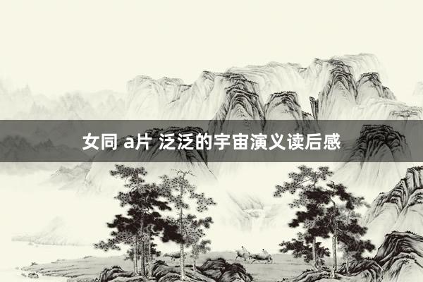 女同 a片 泛泛的宇宙演义读后感