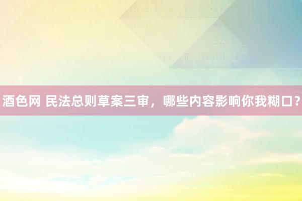 酒色网 民法总则草案三审，哪些内容影响你我糊口？