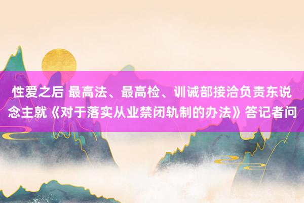 性爱之后 最高法、最高检、训诫部接洽负责东说念主就《对于落实从业禁闭轨制的办法》答记者问