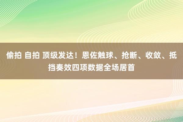 偷拍 自拍 顶级发达！恩佐触球、抢断、收敛、抵挡奏效四项数据全场居首