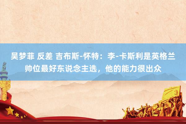 吴梦菲 反差 吉布斯-怀特：李-卡斯利是英格兰帅位最好东说念主选，他的能力很出众