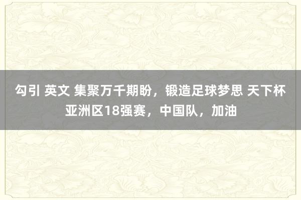 勾引 英文 集聚万千期盼，锻造足球梦思 天下杯亚洲区18强赛，中国队，加油