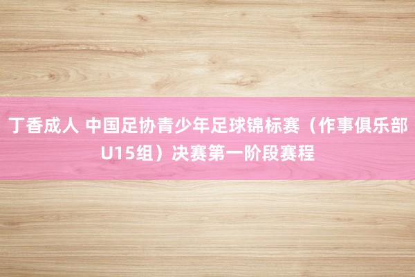 丁香成人 中国足协青少年足球锦标赛（作事俱乐部U15组）决赛第一阶段赛程