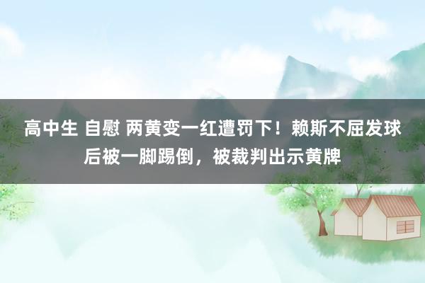 高中生 自慰 两黄变一红遭罚下！赖斯不屈发球后被一脚踢倒，被裁判出示黄牌
