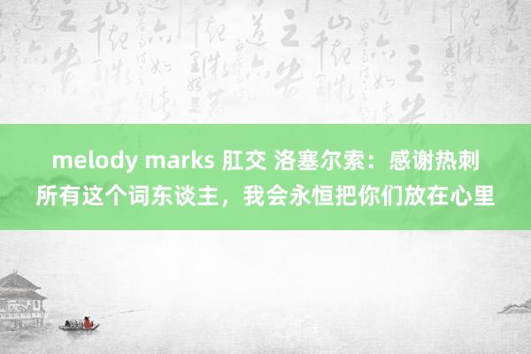 melody marks 肛交 洛塞尔索:感谢热刺所有这个词东谈主,我会永恒把你们放在心里