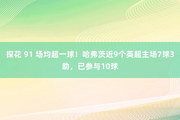 探花 91 场均超一球！哈弗茨近9个英超主场7球3助，已参与10球