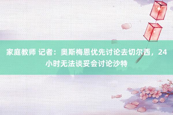 家庭教师 记者：奥斯梅恩优先讨论去切尔西，24小时无法谈妥会讨论沙特
