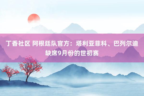 丁香社区 阿根廷队官方：塔利亚菲科、巴列尔迪缺席9月份的世初赛