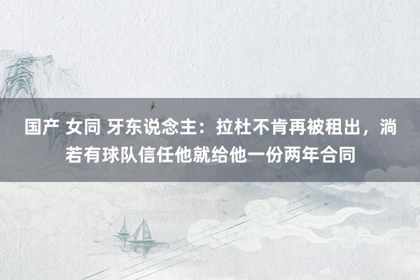 国产 女同 牙东说念主：拉杜不肯再被租出，淌若有球队信任他就给他一份两年合同