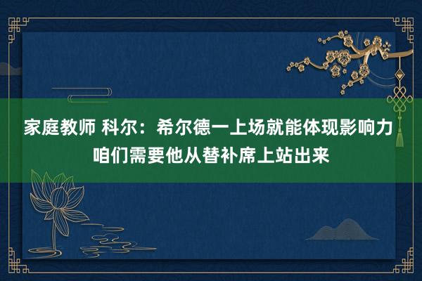 家庭教师 科尔：希尔德一上场就能体现影响力 咱们需要他从替补席上站出来