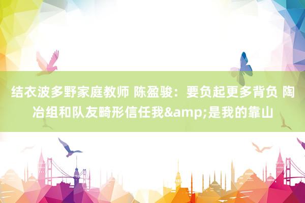结衣波多野家庭教师 陈盈骏：要负起更多背负 陶冶组和队友畸形信任我&是我的靠山