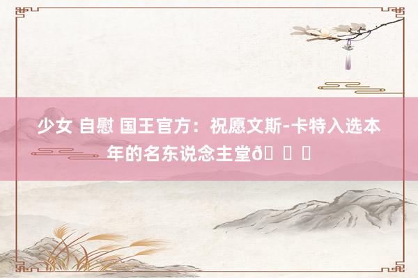 少女 自慰 国王官方：祝愿文斯-卡特入选本年的名东说念主堂🙌