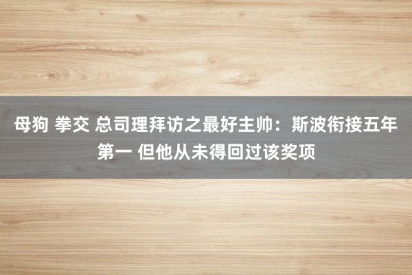 母狗 拳交 总司理拜访之最好主帅：斯波衔接五年第一 但他从未得回过该奖项