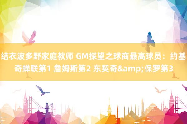 结衣波多野家庭教师 GM探望之球商最高球员：约基奇蝉联第1 詹姆斯第2 东契奇&保罗第3