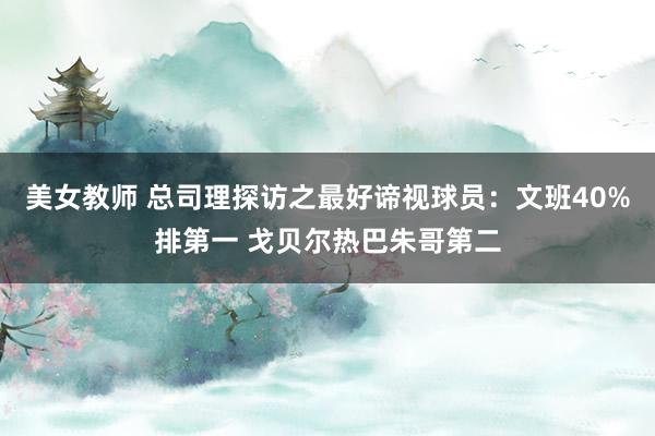 美女教师 总司理探访之最好谛视球员：文班40%排第一 戈贝尔热巴朱哥第二