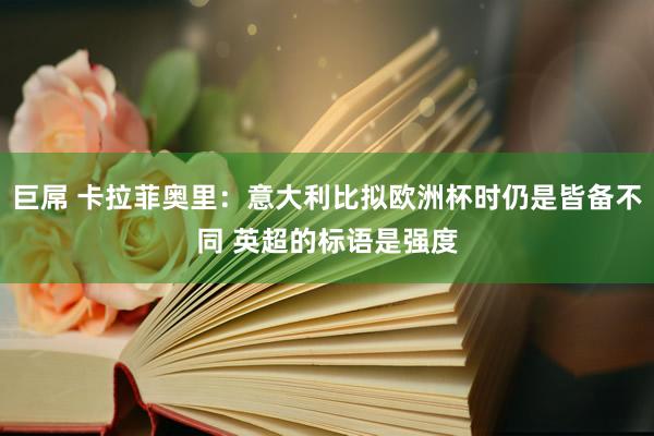 巨屌 卡拉菲奥里：意大利比拟欧洲杯时仍是皆备不同 英超的标语是强度