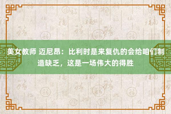 美女教师 迈尼昂：比利时是来复仇的会给咱们制造缺乏，这是一场伟大的得胜
