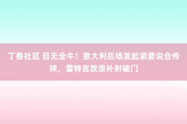 丁香社区 目无全牛！意大利后场发起紧要说合传球，雷特吉放浪补射破门