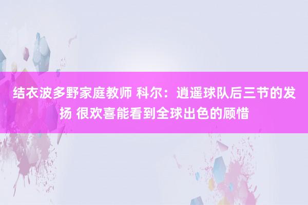 结衣波多野家庭教师 科尔：逍遥球队后三节的发扬 很欢喜能看到全球出色的顾惜
