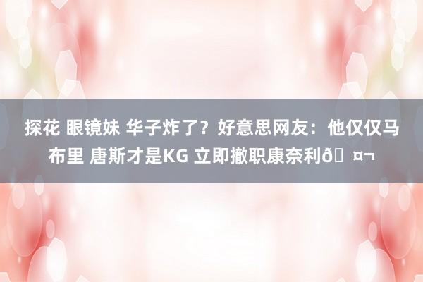 探花 眼镜妹 华子炸了？好意思网友：他仅仅马布里 唐斯才是KG 立即撤职康奈利🤬