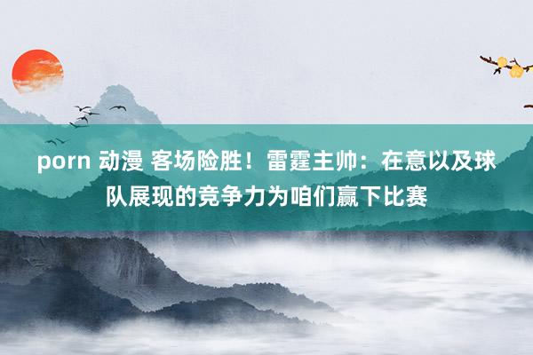 porn 动漫 客场险胜！雷霆主帅：在意以及球队展现的竞争力为咱们赢下比赛