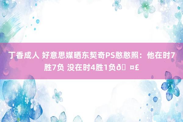 丁香成人 好意思媒晒东契奇PS憨憨照：他在时7胜7负 没在时4胜1负🤣