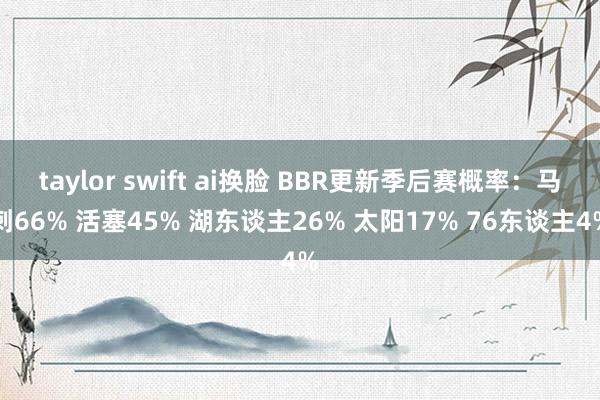 taylor swift ai换脸 BBR更新季后赛概率：马刺66% 活塞45% 湖东谈主26% 太阳17% 76东谈主4%