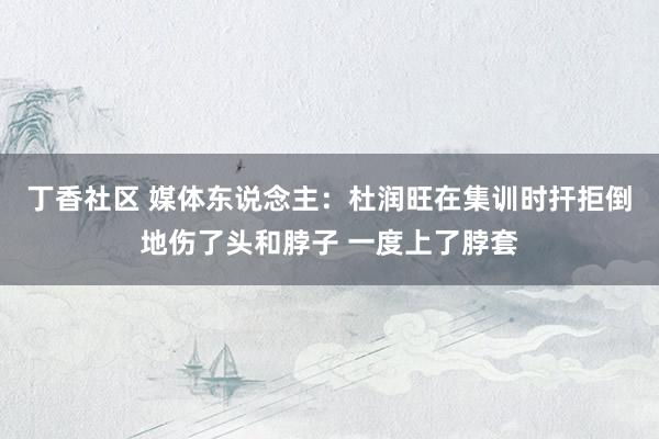丁香社区 媒体东说念主：杜润旺在集训时扞拒倒地伤了头和脖子 一度上了脖套