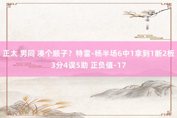正太 男同 凑个顺子？特雷-杨半场6中1拿到1断2板3分4误5助 正负值-17