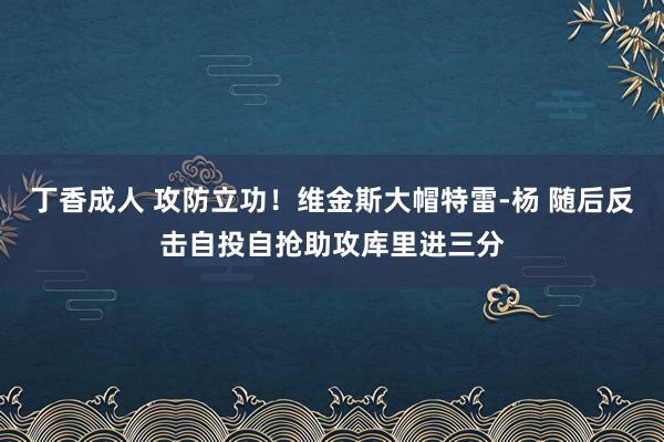 丁香成人 攻防立功！维金斯大帽特雷-杨 随后反击自投自抢助攻库里进三分