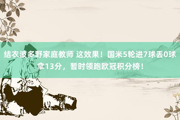结衣波多野家庭教师 这效果！国米5轮进7球丢0球拿13分，暂时领跑欧冠积分榜！
