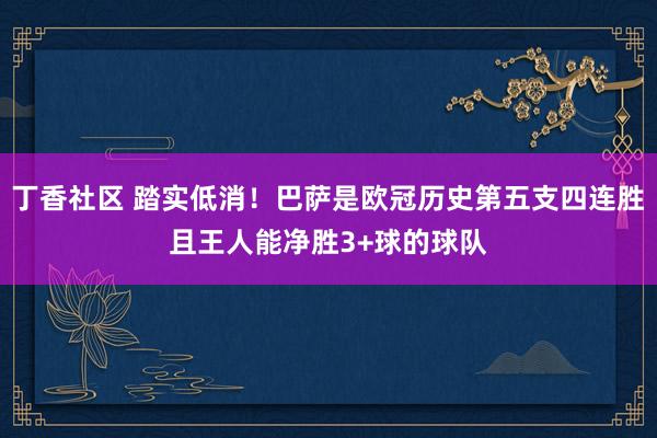 丁香社区 踏实低消！巴萨是欧冠历史第五支四连胜且王人能净胜3+球的球队