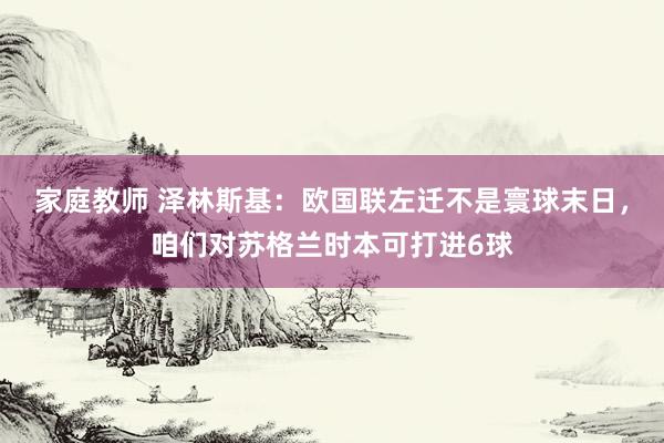 家庭教师 泽林斯基：欧国联左迁不是寰球末日，咱们对苏格兰时本可打进6球