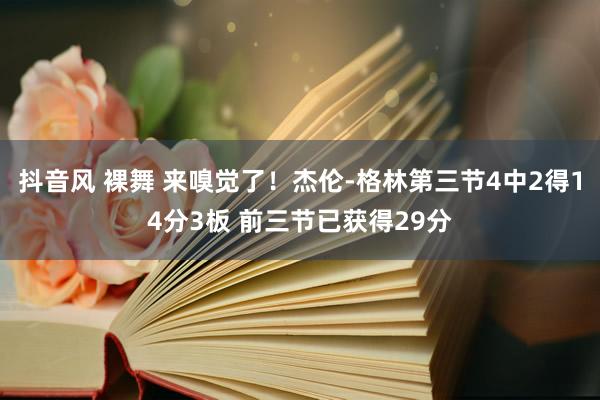 抖音风 裸舞 来嗅觉了！杰伦-格林第三节4中2得14分3板 前三节已获得29分
