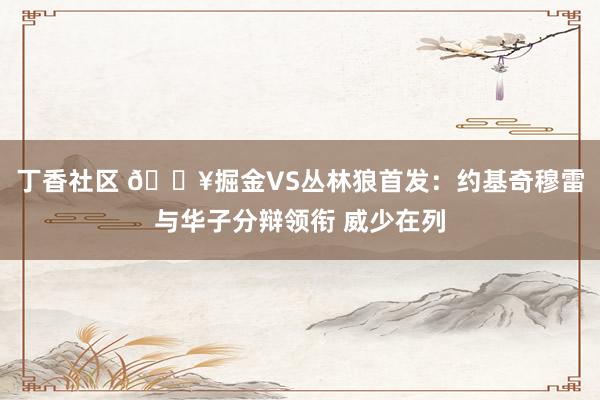 丁香社区 🔥掘金VS丛林狼首发：约基奇穆雷与华子分辩领衔 威少在列