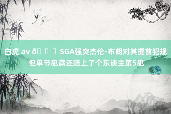 白虎 av 😅SGA强突杰伦-布朗对其提前犯规 但单节犯满还赔上了个东谈主第5犯