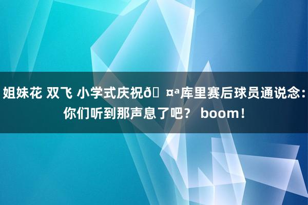姐妹花 双飞 小学式庆祝🤪库里赛后球员通说念：你们听到那声息了吧？ boom！