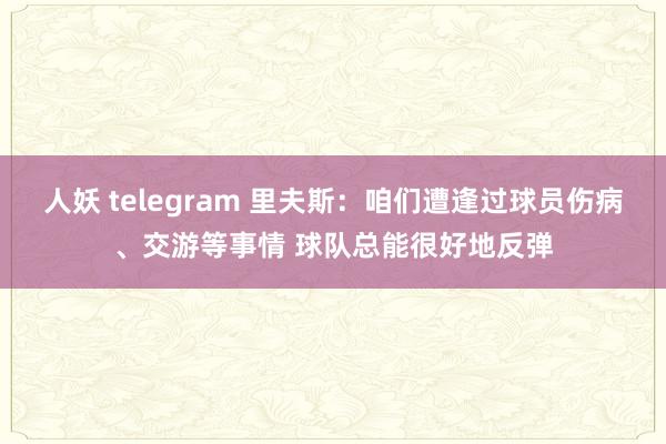 人妖 telegram 里夫斯：咱们遭逢过球员伤病、交游等事情 球队总能很好地反弹