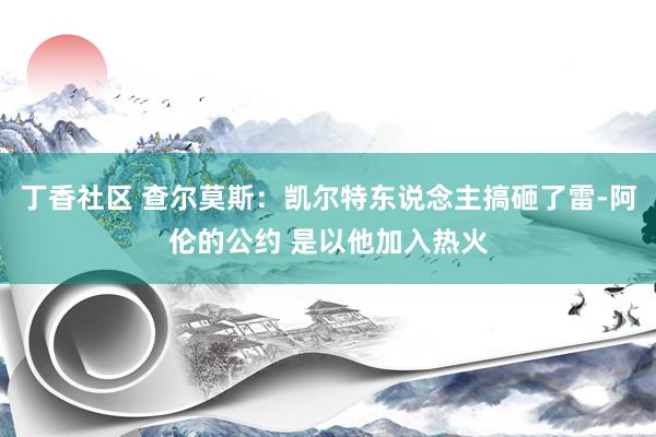 丁香社区 查尔莫斯：凯尔特东说念主搞砸了雷-阿伦的公约 是以他加入热火