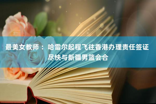 最美女教师 ：哈雷尔起程飞往香港办理责任签证 尽快与新疆男篮会合