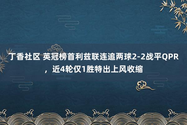 丁香社区 英冠榜首利兹联连追两球2-2战平QPR，近4轮仅1胜特出上风收缩