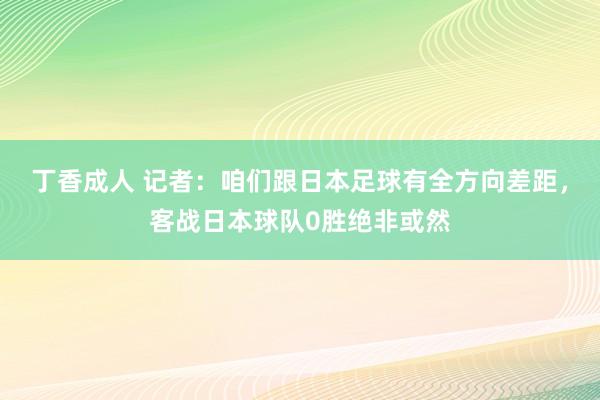 丁香成人 记者：咱们跟日本足球有全方向差距，客战日本球队0胜绝非或然