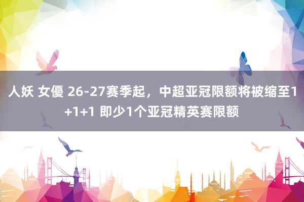 人妖 女優 26-27赛季起，中超亚冠限额将被缩至1+1+1 即少1个亚冠精英赛限额