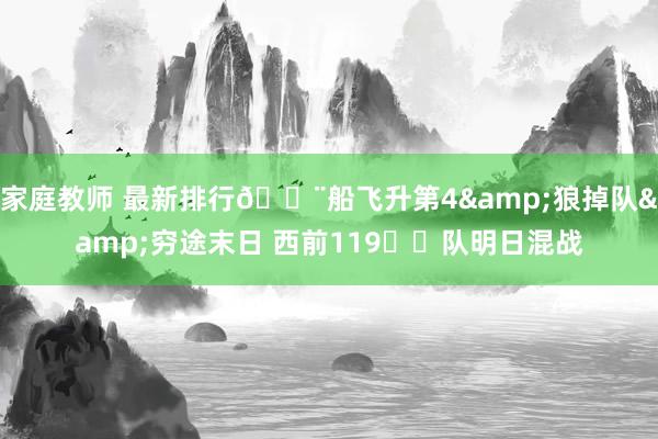 家庭教师 最新排行🚨船飞升第4&狼掉队&穷途末日 西前119️⃣队明日混战