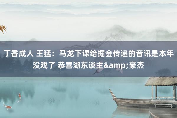 丁香成人 王猛：马龙下课给掘金传递的音讯是本年没戏了 恭喜湖东谈主&豪杰