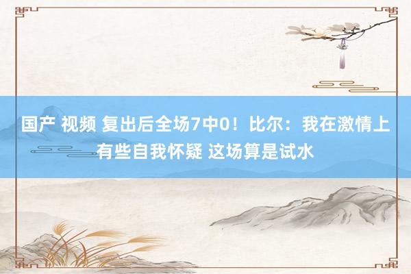 国产 视频 复出后全场7中0！比尔：我在激情上有些自我怀疑 这场算是试水