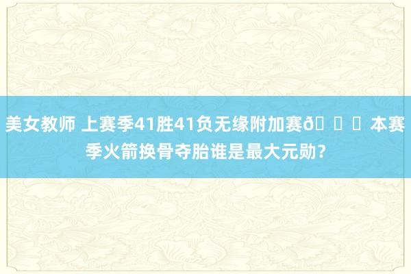 美女教师 上赛季41胜41负无缘附加赛🚀本赛季火箭换骨夺胎谁是最大元勋？