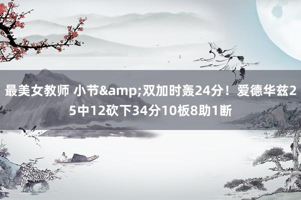 最美女教师 小节&双加时轰24分！爱德华兹25中12砍下34分10板8助1断